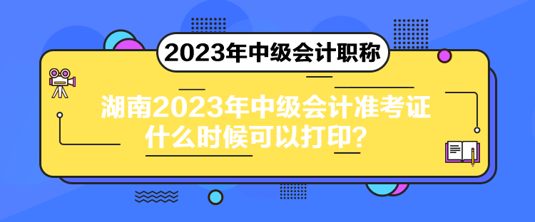 湖南2023年中級(jí)會(huì)計(jì)準(zhǔn)考證什么時(shí)候可以打??？