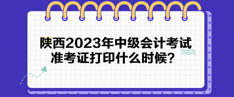 陜西2023年中級(jí)會(huì)計(jì)考試準(zhǔn)考證打印什么時(shí)候？