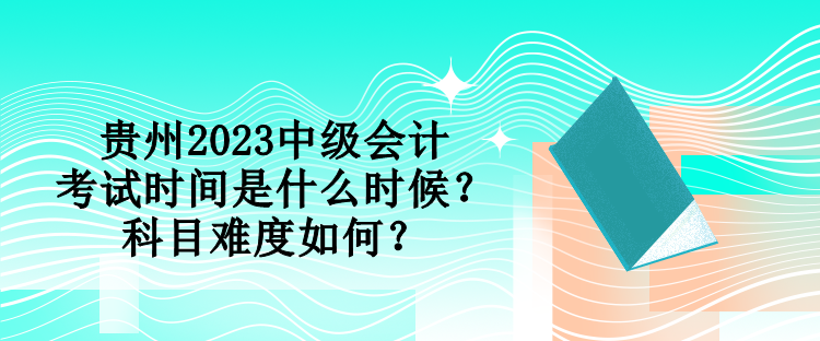 貴州2023中級會計(jì)考試時間是什么時候？科目難度如何？