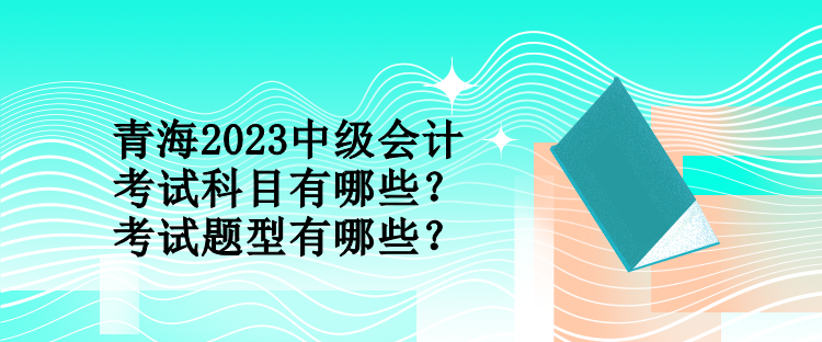 青海2023中級會計考試科目有哪些？考試題型有哪些？