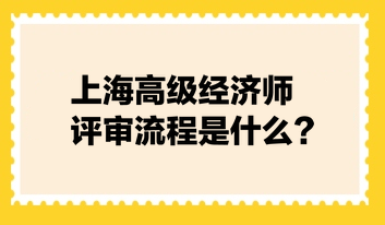 上海高級經(jīng)濟師評審流程是什么？