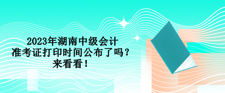 2023年湖南中級會計準考證打印時間公布了嗎？來看看！