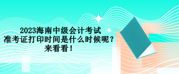 2023海南中級會計考試準考證打印時間是什么時候呢？來看看！