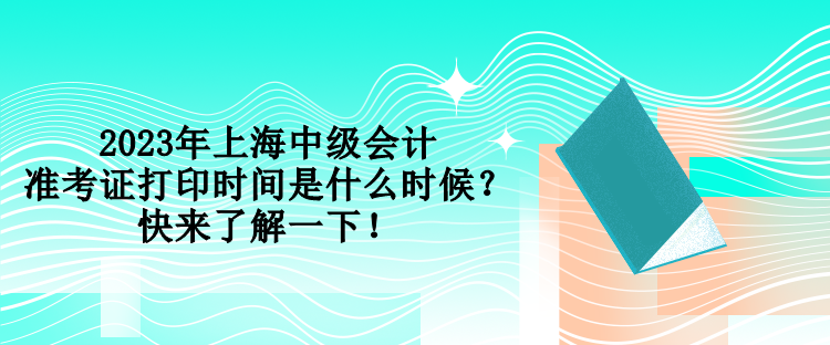 2023年上海中級會計準考證打印時間是什么時候？快來了解一下！