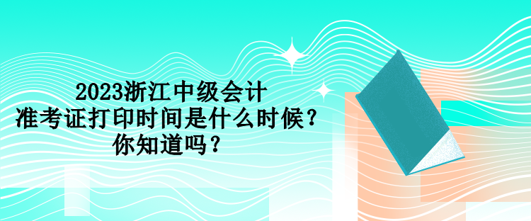 2023浙江中級(jí)會(huì)計(jì)準(zhǔn)考證打印時(shí)間是什么時(shí)候？你知道嗎？