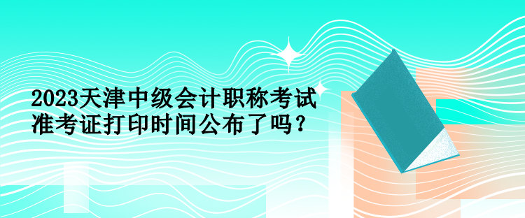 2023天津中級會計職稱考試準(zhǔn)考證打印時間公布了嗎？