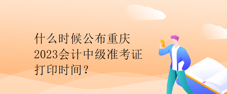 什么時候公布重慶2023會計中級準考證打印時間？