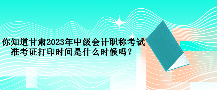 你知道甘肅2023年中級會計(jì)職稱考試準(zhǔn)考證打印時間是什么時候嗎？