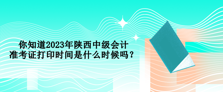 你知道2023年陜西中級(jí)會(huì)計(jì)準(zhǔn)考證打印時(shí)間是什么時(shí)候嗎？