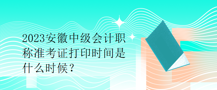 2023安徽中級(jí)會(huì)計(jì)職稱準(zhǔn)考證打印時(shí)間是什么時(shí)候？