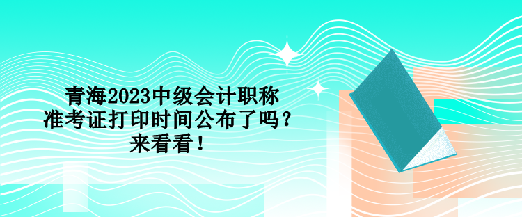 青海2023中級會計職稱準考證打印時間公布了嗎？來看看！