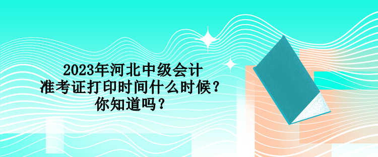 2023年河北中級(jí)會(huì)計(jì)準(zhǔn)考證打印時(shí)間什么時(shí)候？你知道嗎？