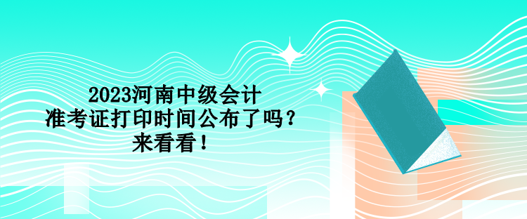 2023河南中級(jí)會(huì)計(jì)準(zhǔn)考證打印時(shí)間公布了嗎？來(lái)看看！