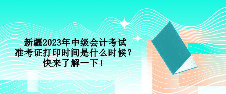 新疆2023年中級(jí)會(huì)計(jì)考試準(zhǔn)考證打印時(shí)間是什么時(shí)候？快來了解一下！