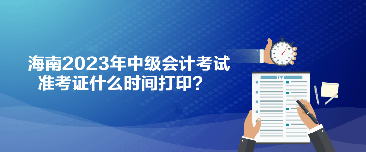 海南2023年中級(jí)會(huì)計(jì)考試準(zhǔn)考證什么時(shí)間打印？