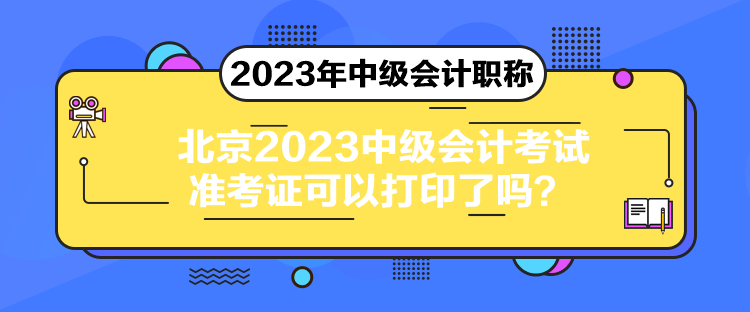 北京2023中級會計考試準考證可以打印了嗎？