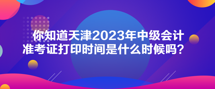 你知道天津2023年中級(jí)會(huì)計(jì)準(zhǔn)考證打印時(shí)間是什么時(shí)候嗎？