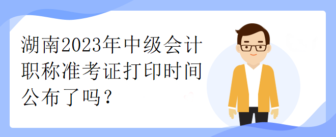 湖南2023年中級(jí)會(huì)計(jì)職稱準(zhǔn)考證打印時(shí)間公布了嗎？