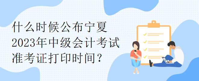 什么時(shí)候公布寧夏2023年中級(jí)會(huì)計(jì)考試準(zhǔn)考證打印時(shí)間？