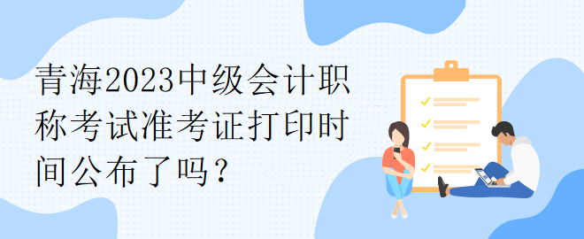 青海2023中級會計職稱考試準(zhǔn)考證打印時間公布了嗎？