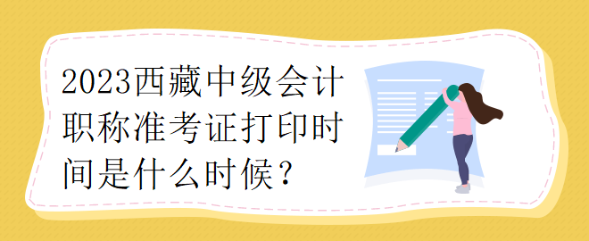 2023西藏中級(jí)會(huì)計(jì)職稱準(zhǔn)考證打印時(shí)間是什么時(shí)候？