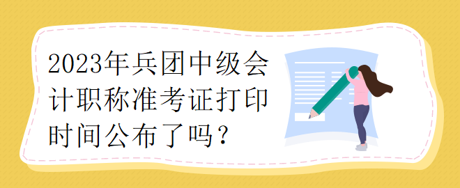 2023年兵團(tuán)中級會(huì)計(jì)職稱準(zhǔn)考證打印時(shí)間公布了嗎？