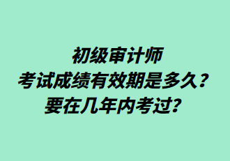 初級審計師考試成績有效期是多久？要在幾年內(nèi)考過？