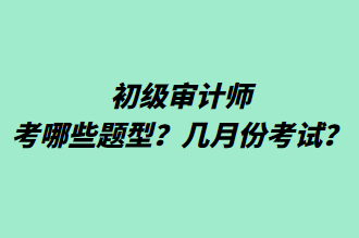 初級(jí)審計(jì)師考哪些題型？幾月份考試？