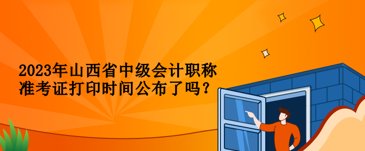 2023年山西省中級(jí)會(huì)計(jì)職稱(chēng)準(zhǔn)考證打印時(shí)間公布了嗎？