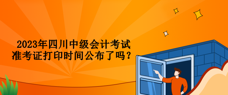 2023年四川中級會(huì)計(jì)考試準(zhǔn)考證打印時(shí)間公布了嗎？