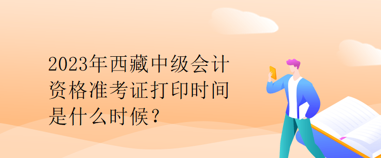 2023年西藏中級會計資格準(zhǔn)考證打印時間是什么時候？