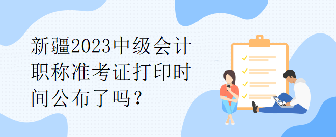 新疆2023中級會計職稱準考證打印時間公布了嗎？