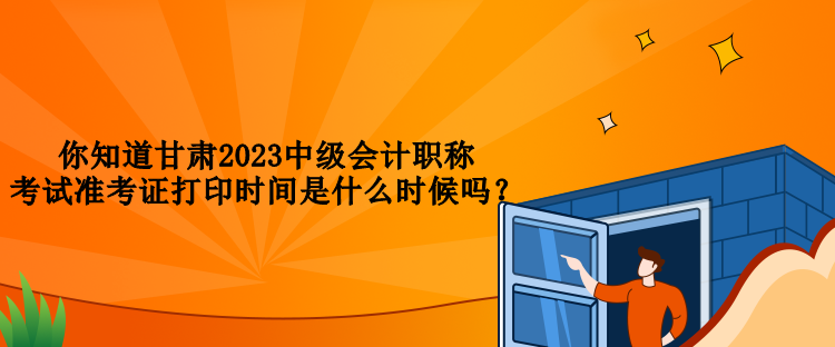 你知道甘肅2023中級會計職稱考試準(zhǔn)考證打印時間是什么時候嗎？