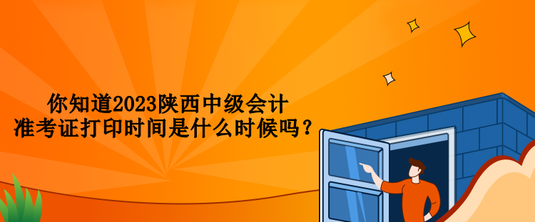 你知道2023陜西中級會計準(zhǔn)考證打印時間是什么時候嗎？