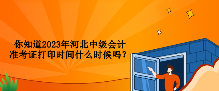 你知道2023年河北中級會(huì)計(jì)準(zhǔn)考證打印時(shí)間什么時(shí)候嗎？