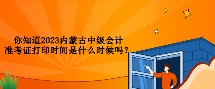 你知道2023內(nèi)蒙古中級(jí)會(huì)計(jì)準(zhǔn)考證打印時(shí)間是什么時(shí)候嗎？