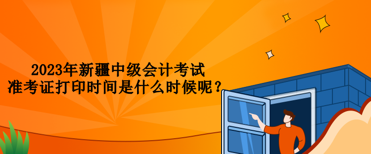 2023年新疆中級會計考試準考證打印時間是什么時候呢？