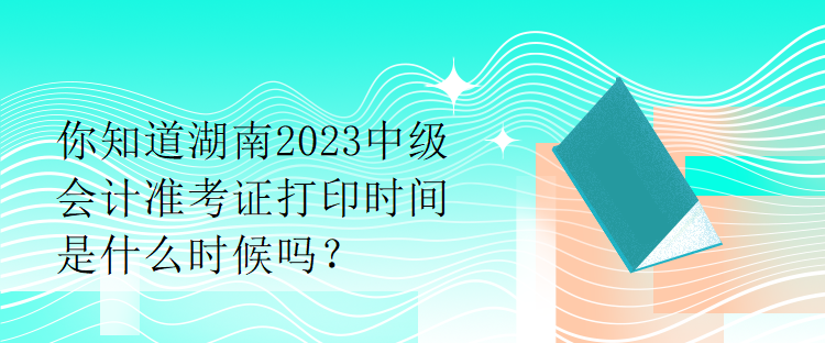 你知道湖南2023中級(jí)會(huì)計(jì)準(zhǔn)考證打印時(shí)間是什么時(shí)候嗎？