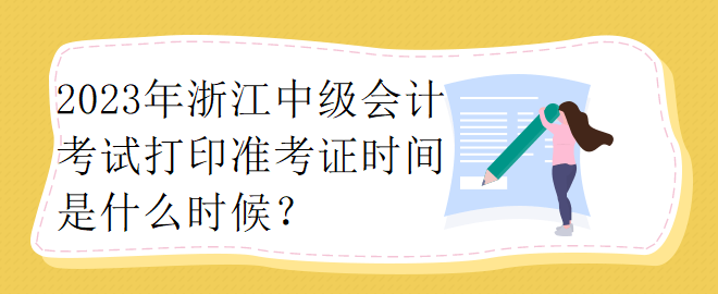 2023年浙江中級會計(jì)考試打印準(zhǔn)考證時(shí)間是什么時(shí)候？