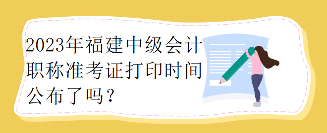 2023年福建中級會計職稱準(zhǔn)考證打印時間公布了嗎？