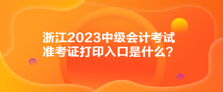 浙江2023中級會計考試準(zhǔn)考證打印入口是什么？