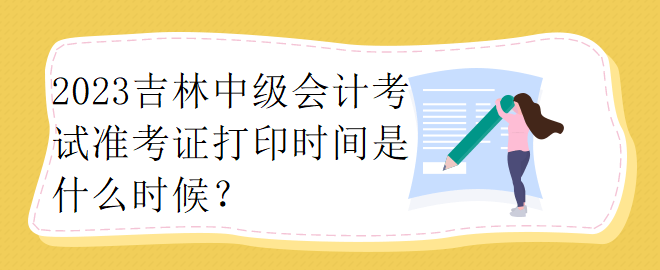 2023吉林中級(jí)會(huì)計(jì)考試準(zhǔn)考證打印時(shí)間是什么時(shí)候？