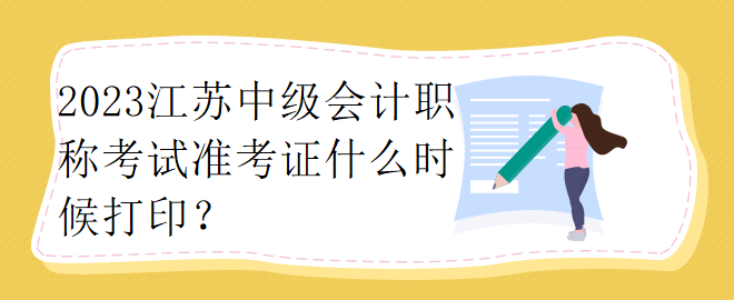 2023江蘇中級會計職稱考試準考證什么時候打??？