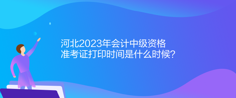 河北2023年會(huì)計(jì)中級(jí)資格準(zhǔn)考證打印時(shí)間是什么時(shí)候？