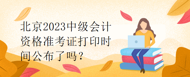 北京2023中級會計資格準考證打印時間公布了嗎？