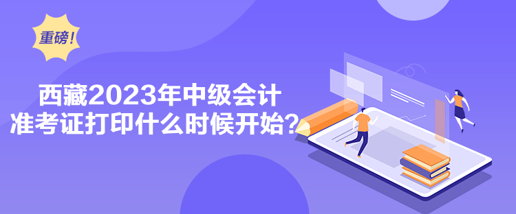 西藏2023年中級會計準考證打印什么時候開始？