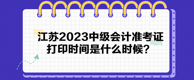 江蘇2023中級會計(jì)準(zhǔn)考證打印時間是什么時候？