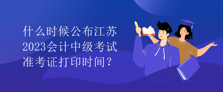 什么時(shí)候公布江蘇2023會(huì)計(jì)中級(jí)考試準(zhǔn)考證打印時(shí)間？