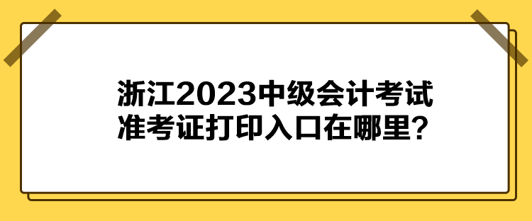 浙江2023中級(jí)會(huì)計(jì)考試準(zhǔn)考證打印入口在哪里？