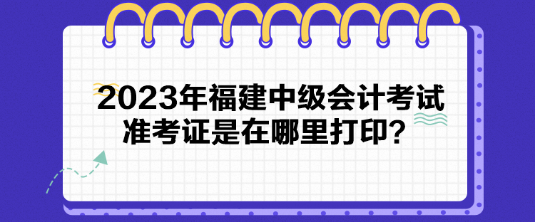 2023年福建中級會計考試準(zhǔn)考證是在哪里打?。? suffix=